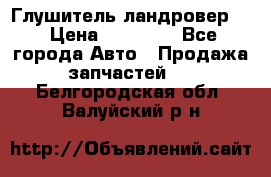 Глушитель ландровер . › Цена ­ 15 000 - Все города Авто » Продажа запчастей   . Белгородская обл.,Валуйский р-н